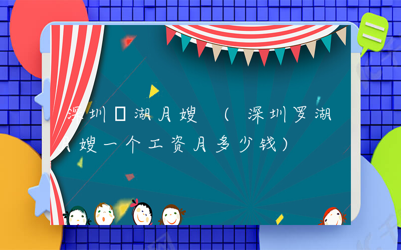 深圳羅湖月嫂 (深圳罗湖月嫂一个工资月多少钱)